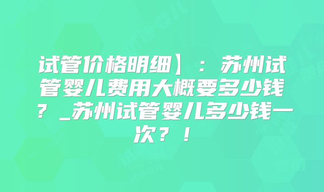 试管价格明细】:苏州试管婴儿费用大概要多少钱?_苏州试管婴儿多少钱一次?!