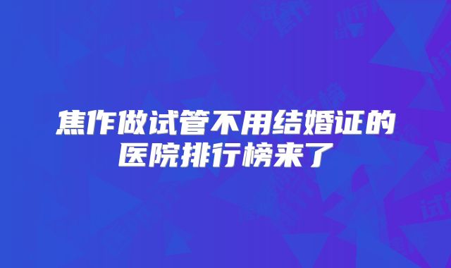 焦作做试管不用结婚证的医院排行榜来了