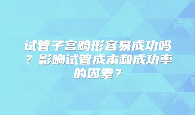 试管子宫畸形容易成功吗？影响试管成本和成功率的因素？