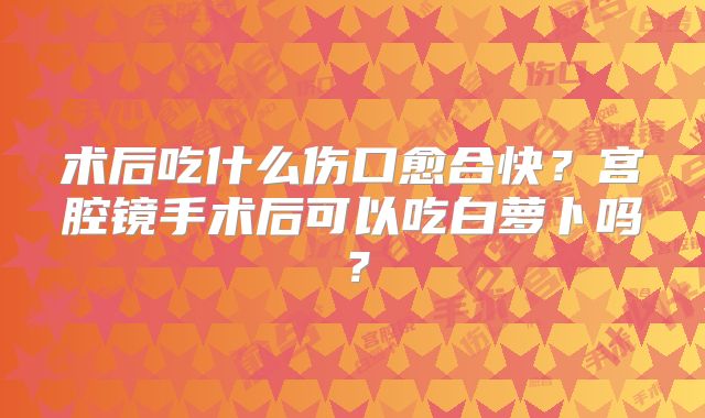 术后吃什么伤口愈合快?宫腔镜手术后可以吃白萝卜吗?