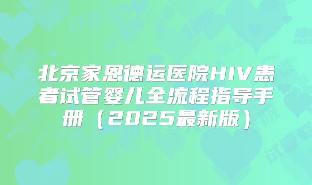 北京家恩德运医院HIV患者试管婴儿全流程指导手册（2025最新版）