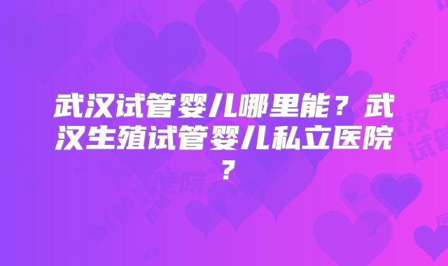 武汉试管婴儿哪里能?武汉生殖试管婴儿私立医院?