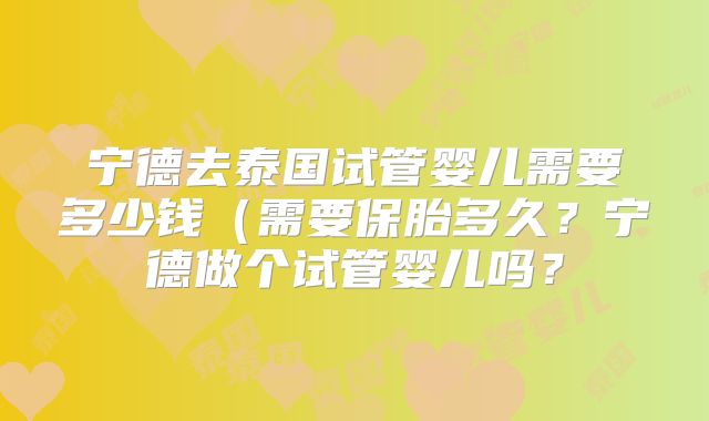 宁德去泰国试管婴儿需要多少钱（需要保胎多久？宁德做个试管婴儿吗？