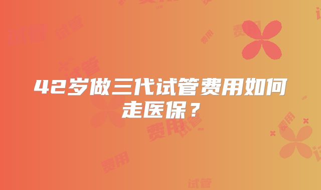 42岁做三代试管费用如何走医保?