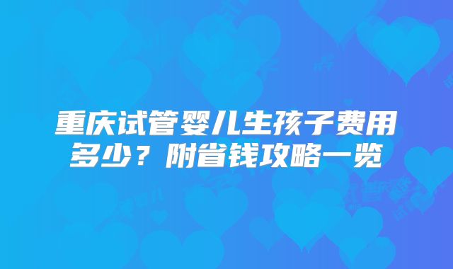 重庆试管婴儿生孩子费用多少?附省钱攻略一览