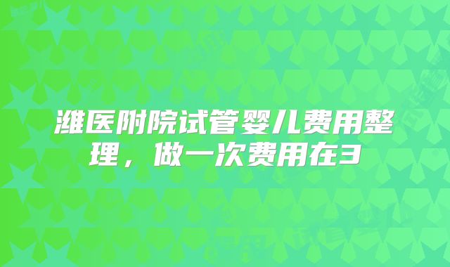 潍医附院试管婴儿费用整理，做一次费用在3