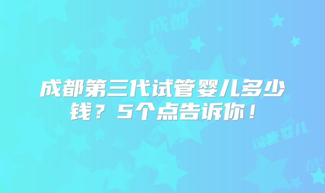 成都第三代试管婴儿多少钱?5个点告诉你!