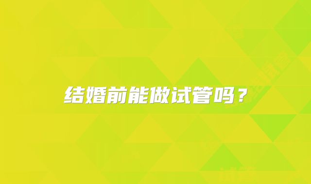 结婚前能做试管吗？