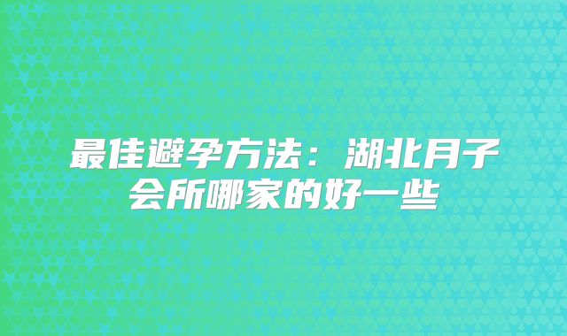 最佳避孕方法:湖北月子会所哪家的好一些