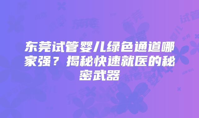 东莞试管婴儿绿色通道哪家强?揭秘快速就医的秘密武器