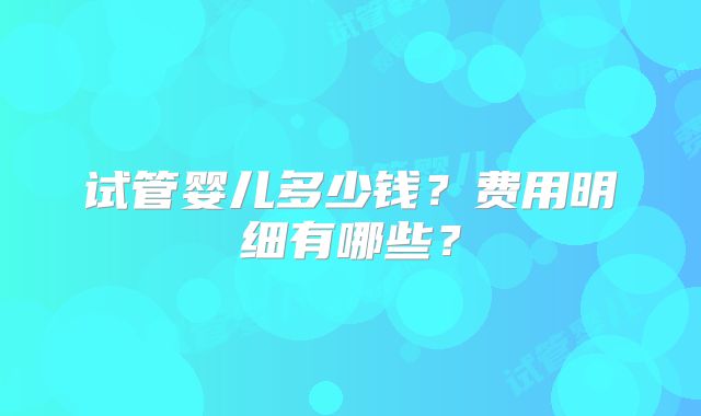 试管婴儿多少钱?费用明细有哪些?
