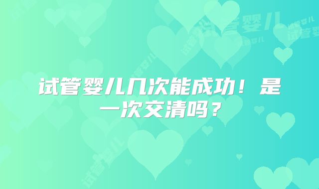 试管婴儿几次能成功！是一次交清吗？