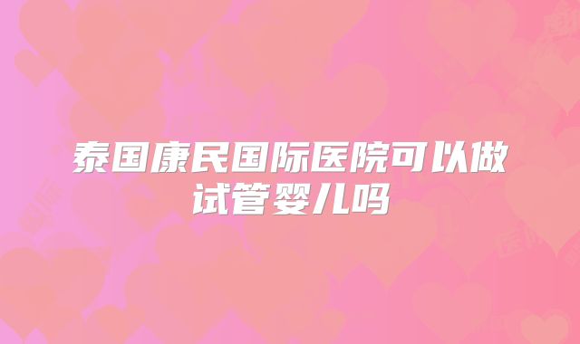 泰国康民国际医院可以做试管婴儿吗