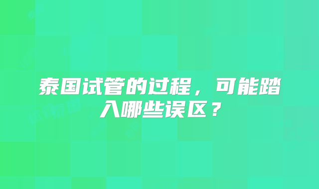 泰国试管的过程，可能踏入哪些误区？