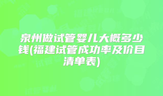 泉州做试管婴儿大概多少钱(福建试管成功率及价目清单表)