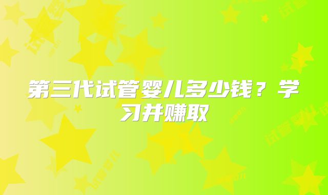 第三代试管婴儿多少钱?学习并赚取