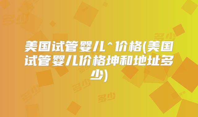 美国试管婴儿^价格(美国试管婴儿价格坤和地址多少)