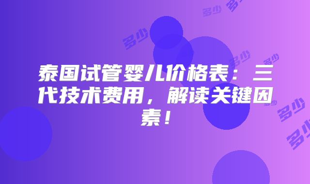 泰国试管婴儿价格表:三代技术费用,解读关键因素!