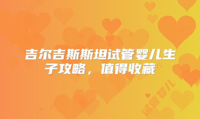 吉尔吉斯斯坦试管婴儿生子攻略,值得收藏