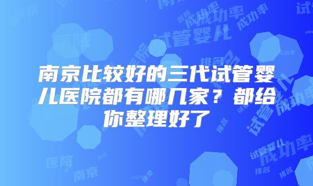 南京比较好的三代试管婴儿医院都有哪几家？都给你整理好了