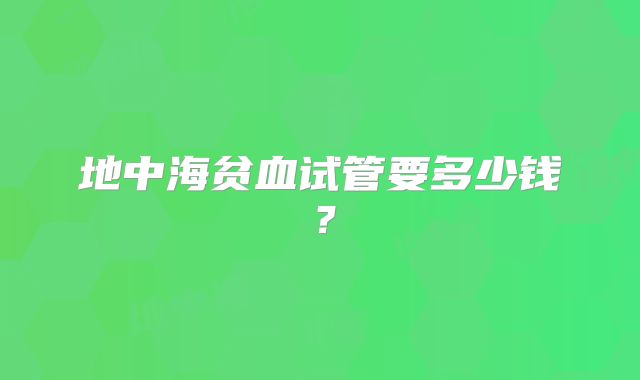 地中海贫血试管要多少钱？