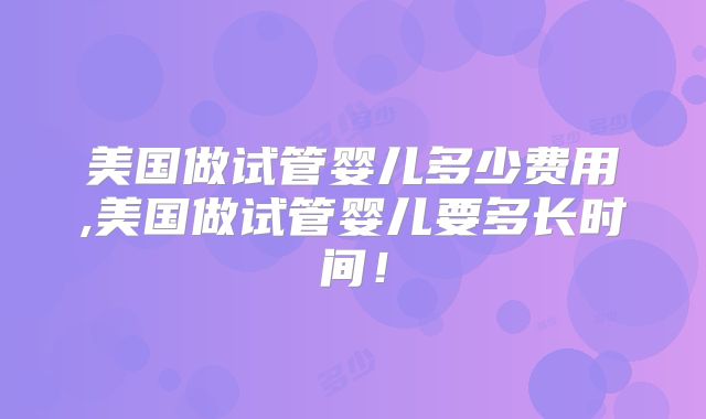 美国做试管婴儿多少费用,美国做试管婴儿要多长时间！