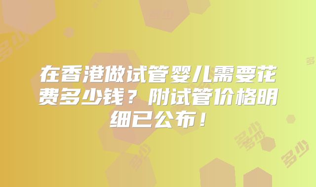 在香港做试管婴儿需要花费多少钱？附试管价格明细已公布！