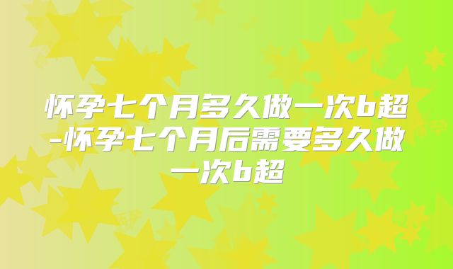 怀孕七个月多久做一次b超-怀孕七个月后需要多久做一次b超