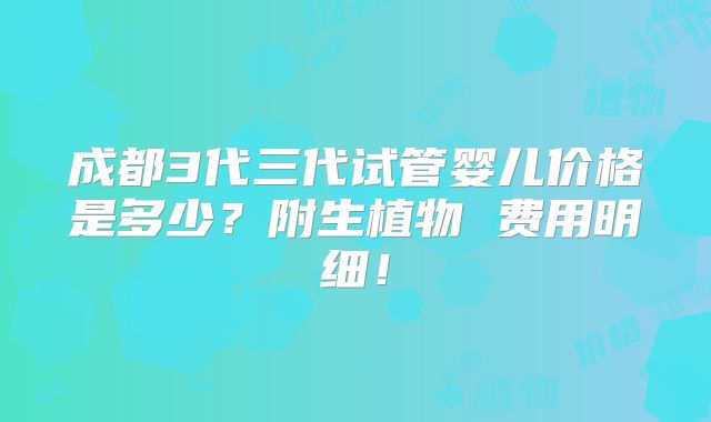 成都3代三代试管婴儿价格是多少？附生植物 费用明细！