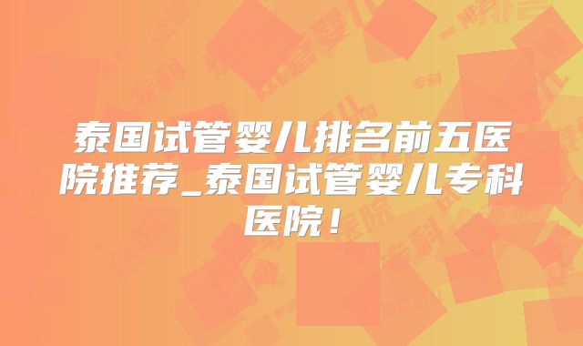 泰国试管婴儿排名前五医院推荐_泰国试管婴儿专科医院！