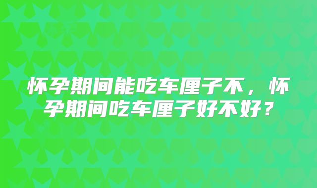 怀孕期间能吃车厘子不，怀孕期间吃车厘子好不好？