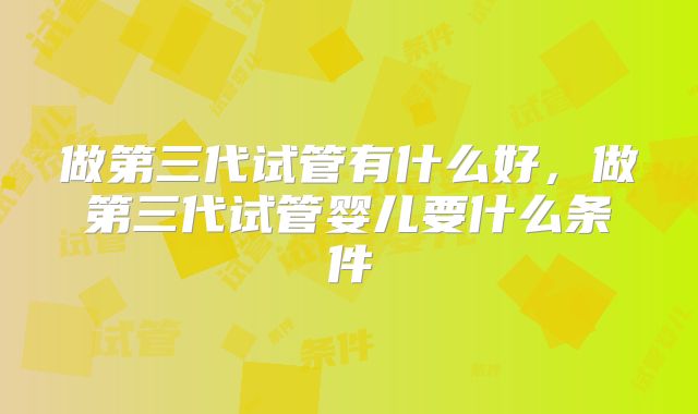 做第三代试管有什么好，做第三代试管婴儿要什么条件