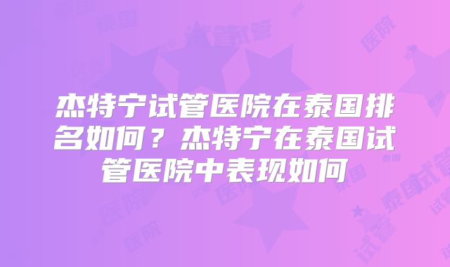 杰特宁试管医院在泰国排名如何？杰特宁在泰国试管医院中表现如何