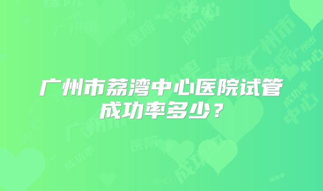 广州市荔湾中心医院试管成功率多少？