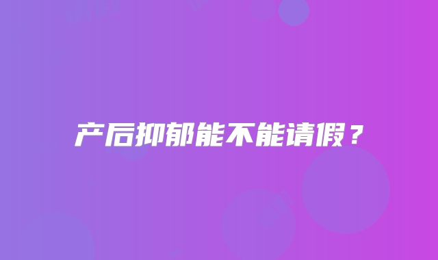 产后抑郁能不能请假?