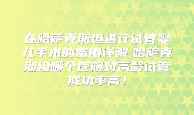 在哈萨克斯坦进行试管婴儿手术的费用详解,哈萨克斯坦哪个医院对高龄试管成功率高！