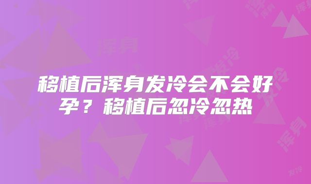 移植后浑身发冷会不会好孕?移植后忽冷忽热