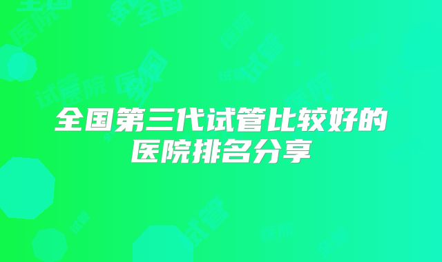 全国第三代试管比较好的医院排名分享