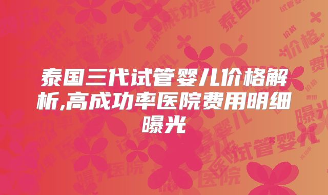 泰国三代试管婴儿价格解析,高成功率医院费用明细曝光