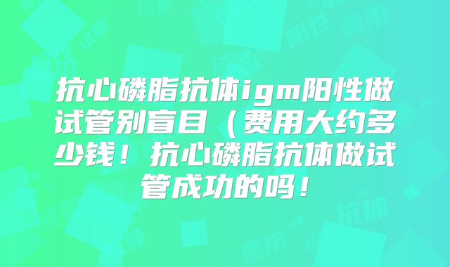 抗心磷脂抗体igm阳性做试管别盲目(费用大约多少钱!抗心磷脂抗体做试管成功的吗!