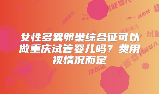 女性多囊卵巢综合征可以做重庆试管婴儿吗?费用视情况而定