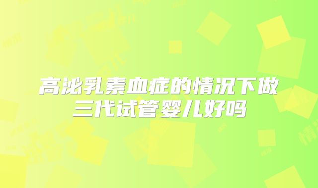 高泌乳素血症的情况下做三代试管婴儿好吗