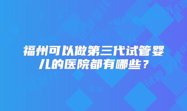 福州可以做第三代试管婴儿的医院都有哪些?