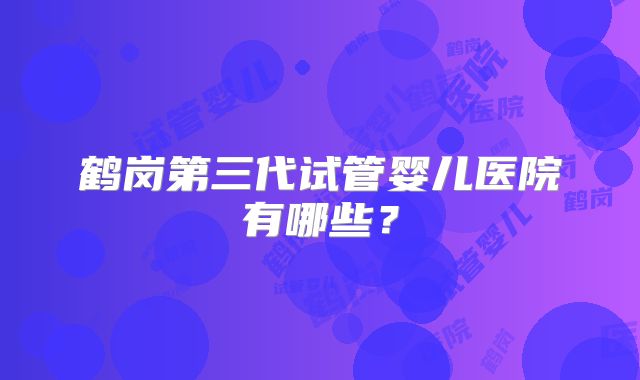 鹤岗第三代试管婴儿医院有哪些？