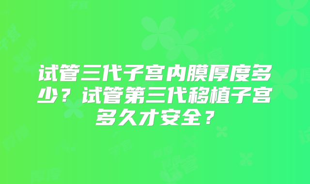 试管三代子宫内膜厚度多少?试管第三代移植子宫多久才安全?