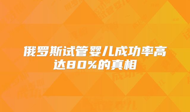 俄罗斯试管婴儿成功率高达80%的真相