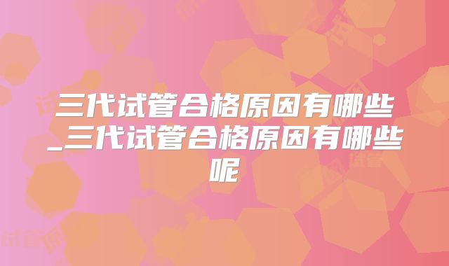 三代试管合格原因有哪些_三代试管合格原因有哪些呢