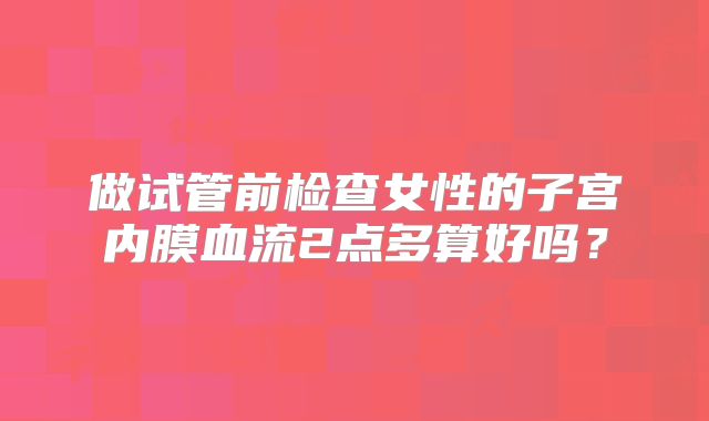 做试管前检查女性的子宫内膜血流2点多算好吗?