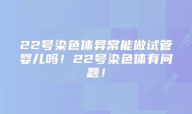 22号染色体异常能做试管婴儿吗！22号染色体有问题！