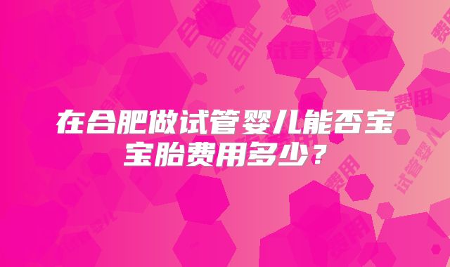 在合肥做试管婴儿能否宝宝胎费用多少？